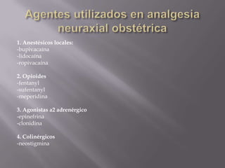 Agentes utilizados en analgesia neuraxial obstétrica1. Anestésicos locales:-bupivacaína-lidocaína-ropivacaína2. Opioides-fentanyl-sufentanyl-meperidina3. Agonistas a2 adrenérgico-epinefrina-clonidina4. Colinérgicos-neostigmina