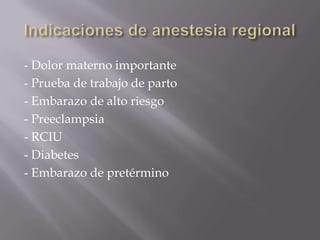 Indicaciones de anestesia regional- Dolor materno importante- Prueba de trabajo de parto- Embarazo de alto riesgo- Preeclampsia- RCIU- Diabetes- Embarazo de pretérmino