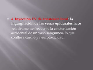 4. Inyección EV de anestésico local: la ingurgitación de las venas epidurales hace     relativamente frecuente la cateterización accidental de un vaso sanguíneo, lo que conlleva cardio y neurotoxicidad.