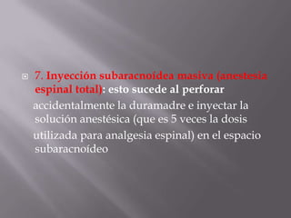 7. Inyección subaracnoídea masiva (anestesia espinal total): esto sucede al perforar    accidentalmente la duramadre e inyectar la solución anestésica (que es 5 veces la dosis    utilizada para analgesia espinal) en el espacio subaracnoídeo