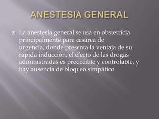 ANESTESIA GENERALLa anestesia general se usa en obstetricia principalmente para cesárea de urgencia, donde presenta la ventaja de su rápida inducción, el efecto de las drogas administradas es predecible y controlable, y hay ausencia de bloqueo simpático