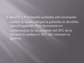 en el 2º y 3º trimestre aumenta sólo levemente    cuando la madre adopta la posición en decúbito lateral izquierdo. Este incremento es     consecuencia de un aumento del 20% de la frecuencia cardíaca y 25% del volumen ex pulsivo.