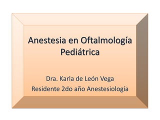 Anestesia en Oftalmología
Pediátrica
Dra. Karla de León Vega
Residente 2do año Anestesiología
 