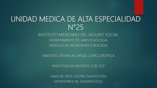 UNIDAD MEDICA DE ALTA ESPECIALIDAD
N°25
INSTITUTO MEXICANO DEL SEGURO SOCIAL
DEPARTAMENTO DE ANESTESIOLOGIA
MODULO DE NEUROANESTESIOLOGIA
MAESTRO: DR MIGUEL ANGEL LOPEZ OROPEZA
“ANESTESIA EN PACIENTE CON TCE”
JUAN DE DIOS CASTRO SANTOS R3A
MONTERREY, NL 03/MAYO/2022
 