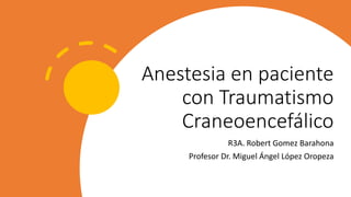 Anestesia en paciente
con Traumatismo
Craneoencefálico
R3A. Robert Gomez Barahona
Profesor Dr. Miguel Ángel López Oropeza
 
