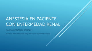 ANESTESIA EN PACIENTE
CON ENFERMEDAD RENAL
GARCÍA GONZÁLEZ BERENICE
Médico Residente de segundo año Anestesiología
 