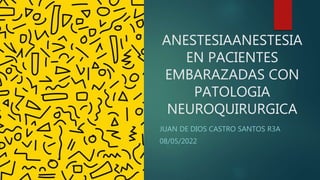 ANESTESIAANESTESIA
EN PACIENTES
EMBARAZADAS CON
PATOLOGIA
NEUROQUIRURGICA
JUAN DE DIOS CASTRO SANTOS R3A
08/05/2022
 