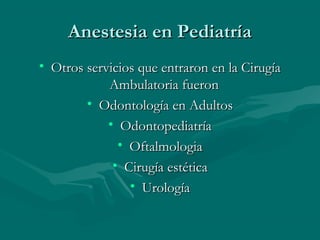 Anestesia en PediatríaAnestesia en Pediatría
• Otros servicios que entraron en la CirugíaOtros servicios que entraron en la Cirugía
Ambulatoria fueronAmbulatoria fueron
• Odontología en AdultosOdontología en Adultos
• OdontopediatríaOdontopediatría
• OftalmologiaOftalmologia
• Cirugía estéticaCirugía estética
• UrologíaUrología
 