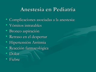 Anestesia en PediatríaAnestesia en Pediatría
• Complicaciones asociadas a la anestesia:Complicaciones asociadas a la anestesia:
• Vómitos intratablesVómitos intratables
• Bronco aspiraciónBronco aspiración
• Retraso en el despertarRetraso en el despertar
• Hipertensión ArritmiaHipertensión Arritmia
• Reacción farmacológicaReacción farmacológica
• DolorDolor
• FiebreFiebre
 