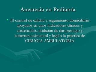 Anestesia en PediatríaAnestesia en Pediatría
• El control de calidad y seguimiento domiciliarioEl control de calidad y seguimiento domiciliario
apoyados en unos indicadores clínicos yapoyados en unos indicadores clínicos y
asistenciales, acabarán de dar prestigio yasistenciales, acabarán de dar prestigio y
cobertura asistencial y legal a la practica decobertura asistencial y legal a la practica de
CIRUGIA AMBULATORIACIRUGIA AMBULATORIA
 