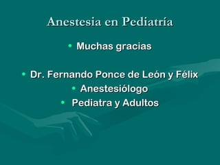 Anestesia en PediatríaAnestesia en Pediatría
• Muchas graciasMuchas gracias
• Dr. Fernando Ponce de León y FélixDr. Fernando Ponce de León y Félix
• AnestesiólogoAnestesiólogo
• Pediatra y AdultosPediatra y Adultos
 