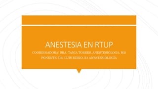 ANESTESIA EN RTUP
COORDINADORA: DRA. TANIA TORRES, ANESTESIÓLOGA, MB
PONENTE: DR. LUIS RUBIO, R1 ANESTESIOLOGÍA
 