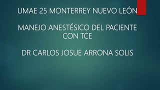UMAE 25 MONTERREY NUEVO LEÓN
MANEJO ANESTÉSICO DEL PACIENTE
CON TCE
DR CARLOS JOSUE ARRONA SOLIS
 