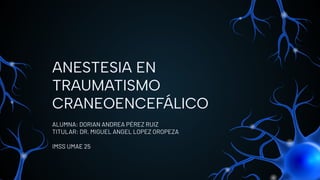ANESTESIA EN
TRAUMATISMO
CRANEOENCEFÁLICO
ALUMNA: DORIAN ANDREA PÉREZ RUIZ
TITULAR: DR. MIGUEL ANGEL LOPEZ OROPEZA
IMSS UMAE 25
 