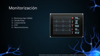 1.- Monitoreo tipo 1 (ASA)
2.- Sonda Foley
3.- Línea arterial
4.- CVC
5.- Neuromonitoreo
Monitorización
Ávila Ávila M. Anestesia para el paciente con traumatismo encéfalocraneano. Revista Chilena de Anestesia. 2021;50(1).
 
