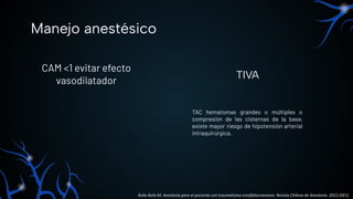 CAM <1 evitar efecto
vasodilatador
TAC hematomas grandes o múltiples o
compresión de las cisternas de la base,
existe mayor riesgo de hipotensión arterial
intraquirúrgica.
Manejo anestésico
TIVA
Ávila Ávila M. Anestesia para el paciente con traumatismo encéfalocraneano. Revista Chilena de Anestesia. 2021;50(1).
 