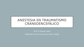 ANESTESIA EN TRAUMATISMO
CRANEOENCEFÁLICO
Prof. Dr. Miguel López
Residente de tercer año Sonia Juárez Zúñiga
 