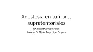 Anestesia en tumores
supratentoriales
R3A. Robert Gomez Barahona
Profesor Dr. Miguel Ángel López Oropeza
 