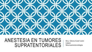 ANESTESIA EN TUMORES
SUPRATENTORIALES
Dra. Gloria Gizel León
López
Neuroanestesiología
 