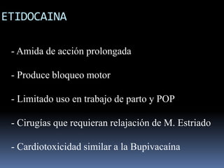 ETIDOCAINA
- Amida de acción prolongada
- Produce bloqueo motor
- Limitado uso en trabajo de parto y POP
- Cirugías que requieran relajación de M. Estriado

- Cardiotoxicidad similar a la Bupivacaína

 