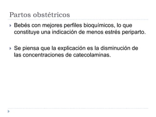 Partos obstétricos


Bebés con mejores perfiles bioquímicos, lo que
constituye una indicación de menos estrés periparto.



Se piensa que la explicación es la disminución de
las concentraciones de catecolaminas.

 