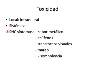 Toxicidad 
• Local: intraneural 
• Sistémica: 
SNC síntomas: - sabor metálico 
- acúfenos 
- transtornos visuales 
- mareo 
- somnolencia 
 