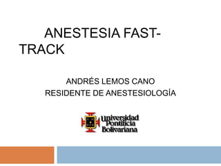        ANESTESIA FAST-TRACK ANDRÉS LEMOS CANO RESIDENTE DE ANESTESIOLOGÍA 