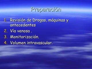 PreparaciónPreparación
1.1. Revisión de Drogas, máquinas yRevisión de Drogas, máquinas y
antecedentesantecedentes
2.2. Vía venosa .Vía venosa .
3.3. Monitorización.Monitorización.
4.4. Volumen intravascular.Volumen intravascular.
 