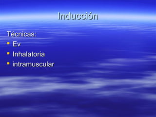 InducciónInducción
Técnicas:Técnicas:
 EvEv
 InhalatoriaInhalatoria
 intramuscularintramuscular
 