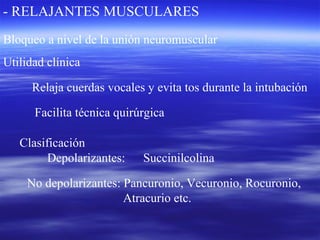 - RELAJANTES MUSCULARES
Depolarizantes: Succinilcolina
No depolarizantes: Pancuronio, Vecuronio, Rocuronio,
Atracurio etc.
Bloqueo a nivel de la unión neuromuscular
Utilidad clínica
Relaja cuerdas vocales y evita tos durante la intubación
Facilita técnica quirúrgica
Clasificación
 