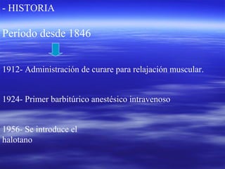 Período desde 1846
1912- Administración de curare para relajación muscular.
- HISTORIA
1924- Primer barbitúrico anestésico intravenoso
1956- Se introduce el
halotano
 