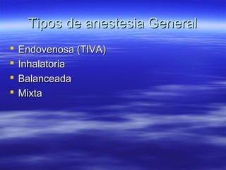 Tipos de anestesia GeneralTipos de anestesia General
 Endovenosa (TIVA)Endovenosa (TIVA)
 InhalatoriaInhalatoria
 BalanceadaBalanceada
 MixtaMixta
 