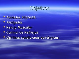 ObjetivosObjetivos
 Amnesia. Hipnosis.Amnesia. Hipnosis.
 Analgesia.Analgesia.
 Relajo MuscularRelajo Muscular
 Control de ReflejosControl de Reflejos
 Optimas condiciones quirúrgicas.Optimas condiciones quirúrgicas.
 