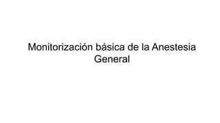 Monitorización básica de la Anestesia
General
 