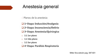 Anestesia general
🠶Planos de la anestesia
 1a Etapa: Inducción/Analgesia
 2a Etapa: Inconsciencia/Delirio
 3a Etapa: Anestesia/Quirúrgica
o 3.1 1er plano
o 3.2 2do plano
o 3.3 3er plano
 4a Etapa: Parálisis Respiratoria
Miller 9na edición pag. 587-601
 