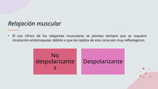 Relajación muscular
• El uso clínico de los relajantes musculares se plantea siempre que se requiere
intubación endotraqueal, debido a que los tejidos de esta zona son muy reflexógenos
No
despolarizante
s
Despolarizante
 