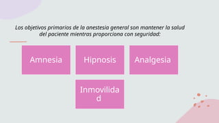 Los objetivos primarios de la anestesia general son mantener la salud
del paciente mientras proporciona con seguridad:
Amnesia Hipnosis Analgesia
Inmovilida
d
 
