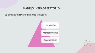 La anestesia general presenta tres fases:
Inducción
Mantenimiento
Recuperación
MANEJO INTRAOPERATORIO
 