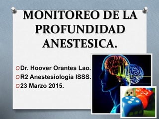 MONITOREO DE LA
PROFUNDIDAD
ANESTESICA.
ODr. Hoover Orantes Lao.
OR2 Anestesiología ISSS.
O23 Marzo 2015.
 