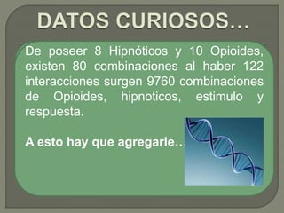 Halotano,
Isoflurorano,
Sevofluorano,
Desfluorano,
Propofol,
Tiopental,
Etomidato,
Midazolam.
Fentanil,
Alfentanil,
Sufentanil,
Remifentanil,
Morfina,
Meperidina,
Hidromorfona,
Methadona,
Tramadol,
Piritramina
H
I
P
N
O
T
I
C
O
S
O
P
I
O
I
D
E
S
De poseer 8 Hipnóticos y 10 Opioides,
existen 80 combinaciones al haber 122
interacciones surgen 9760 combinaciones
de Opioides, hipnoticos, estimulo y
respuesta.
A esto hay que agregarle…
 