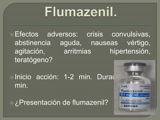 Efectos adversos: crisis convulsivas,
abstinencia aguda, nauseas vértigo,
agitación, arritmias hipertensión,
teratógeno?
Inicio acción: 1-2 min. Duración: 20-90
min.
¿Presentación de flumazenil?
 