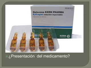 La respuesta debe presentarse con un
máximo de 10 mg de naloxona.
Infusión: 5-15 mcg/kg/hr (niños 10-150
mcg/kg/hr), según dosis-respuesta.
Efectos Adv: reversion analgesia, HTA,
arritmias, Edema pulmonar, temblores,
delirio, renarcotizacion.
¿Presentación del medicamento?
 