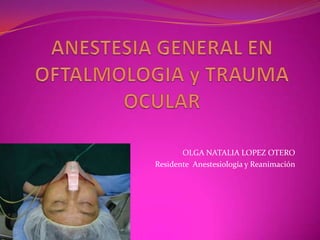 ANESTESIA GENERAL EN OFTALMOLOGIA y TRAUMA OCULAR  OLGA NATALIA LOPEZ OTERO Residente  Anestesiología y Reanimación 