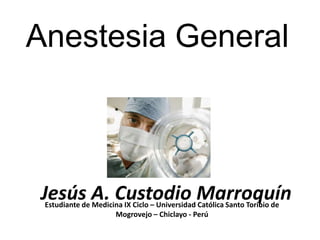 Anestesia General



Jesús A. Custodio Marroquín
 Estudiante de Medicina IX Ciclo – Universidad Católica Santo Toribio de
                     Mogrovejo – Chiclayo - Perú
 