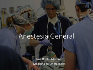 Anestesia General
José Robles Martínez
Medicina de Emergencias
 
