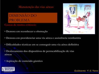 Intubação traqueal dificil
Dr. Roberto Storte
                      Manutenção das vias aéreas

           DIMENSÃO DO
           PROBLEMA
    Causas de mortes evitáveis:

    • Demora em reconhecer a obstrução

    • Demora em providenciar uma via aérea e assistência ventilatória

    • Dificuldades técnicas em se conseguir uma via aérea definitiva

    • Deslocamento dos dispositivos de permeabilização de vias
    aéreas

    • Aspiração de conteúdo gástrico
 