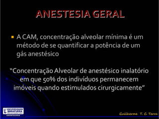    A CAM, concentração alveolar mínima é um
    método de se quantificar a potência de um
    gás anestésico

“Concentração Alveolar de anestésico inalatório
   em que 50% dos indivíduos permanecem
 imóveis quando estimulados cirurgicamente”
 
