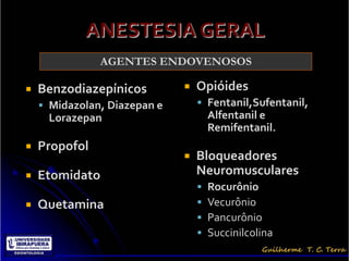AGENTES ENDOVENOSOS

   Benzodiazepínicos            Opióides
     Midazolan, Diazepan e        Fentanil,Sufentanil,
     Lorazepan                        Alfentanil e
                                      Remifentanil.
   Propofol
                                 Bloqueadores
   Etomidato                     Neuromusculares
                                     Rocurônio
   Quetamina                        Vecurônio
                                     Pancurônio
                                     Succinilcolina
 