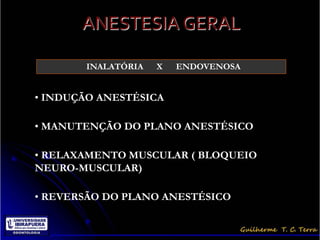ANESTESIA GERAL

       INALATÓRIA   X   ENDOVENOSA


• INDUÇÃO ANESTÉSICA

• MANUTENÇÃO DO PLANO ANESTÉSICO

• RELAXAMENTO MUSCULAR ( BLOQUEIO
NEURO-MUSCULAR)

• REVERSÃO DO PLANO ANESTÉSICO
 
