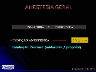 ANESTESIA GERAL


        INALATÓRIA   X   ENDOVENOSA




• INDUÇÃO ANESTÉSICA              Oxigenar
Intubação Normal (midazolan / propofol)
 